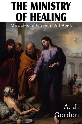 The Ministry of Healing, Miracles of cure in all ages - Gordon, A J