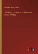 The Ministry of Healing, or, Miracles of Cure in All Ages