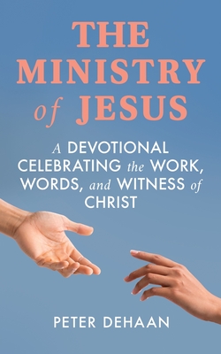 The Ministry of Jesus: A Devotional Celebrating the Work, Words, and Witness of Christ - DeHaan, Peter