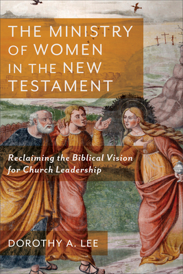 The Ministry of Women in the New Testament: Reclaiming the Biblical Vision for Church Leadership - Lee, Dorothy a