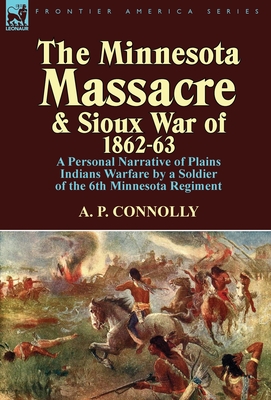 The Minnesota Massacre and Sioux War of 1862-63: A Personal Narrative of Plains Indians Warfare by a Soldier of the 6th Minnesota Regiment - Connolly, A P