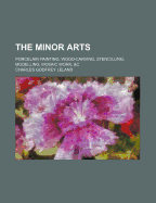 The Minor Arts: Porcelain Painting, Wood-Carving, Stencilling, Modelling, Mosaic Work, &C