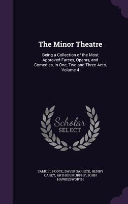 The Minor Theatre: Being a Collection of the Most Approved Farces, Operas, and Comedies, in One, Two and Three Acts, Volume 4 - Foote, Samuel, and Garrick, David, and Carey, Henry