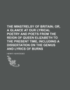 The Minstrelsy of Britain; Or, a Glance at Our Lyrical Poetry and Poets, from the Reign of Queen Elizabeth to the Present Time, Including a Dissertation on the Genius and Lyrics of Burns