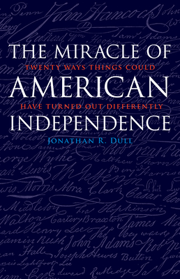 The Miracle of American Independence: Twenty Ways Things Could Have Turned Out Differently - Dull, Jonathan R