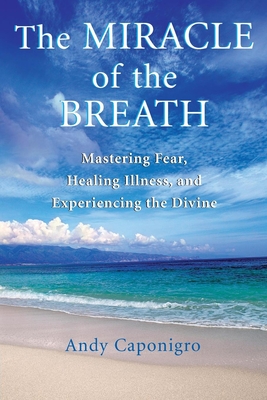 The Miracle of the Breath: Mastering Fear, Healing Illness, and Experiencing the Divine - Caponigro, Andy