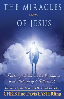 The Miracles of Jesus: Teaching Strategies for Engaging and Retaining Millennials - Tucker, Reverend Frank D, Dr. (Foreword by), and Easterling, Christine Davis