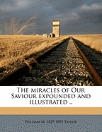 The Miracles of Our Saviour Expounded and Illustrated ..
