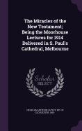 The Miracles of the New Testament; Being the Moorhouse Lectures for 1914 Delivered in S. Paul's Cathedral, Melbourne