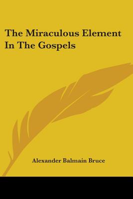 The Miraculous Element In The Gospels - Bruce, Alexander Balmain