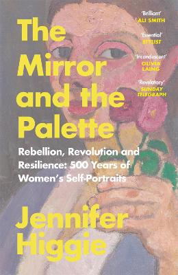 The Mirror and the Palette: Rebellion, Revolution and Resilience: 500 Years of Women's Self-Portraits - Higgie, Jennifer