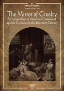 The Mirror of Cruelty: A Compendium of Atrocities Committed Against Catholics in the Sixteenth Century