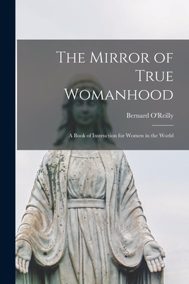 The Mirror of True Womanhood: a Book of Instruction for Women in the World - O'Reilly, Bernard 1823-1907 (Creator)