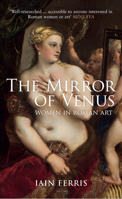 The Mirror of Venus: Women in Roman Art - Ferris, Iain, Dr.