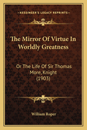The Mirror of Virtue in Worldly Greatness: Or the Life of Sir Thomas More, Knight (1903)