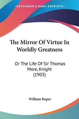 The Mirror Of Virtue In Worldly Greatness: Or The Life Of Sir Thomas More, Knight (1903) - Roper, William