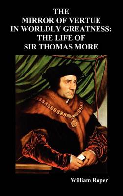 The Mirror of Virtue in Worldly Greatness, or the Life of Sir Thomas More - Roper, William