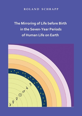 The Mirroring of Life before Birth in the Seven-Year Periods of Human Life on Earth - Schrapp, Roland