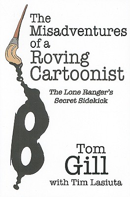 The Misadventures of a Roving Cartoonist: The Lone Ranger's Secret Sidekick - Gill, Tom, and Lasiuta, Tim