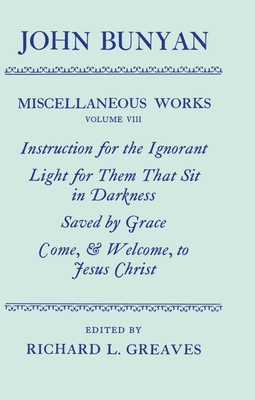 The Miscellaneous Works of John Bunyan: Volume 8: Instruction for the Ignorant; Light for Them That Sit in Darkness; Saved by Grace; Come, & Welcome to Jesus Christ - Bunyan, John, and Greaves, Richard L (Editor)