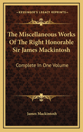The Miscellaneous Works of the Right Honorable Sir James Mackintosh: Complete in One Volume