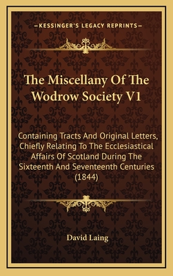 The Miscellany of the Wodrow Society V1: Containing Tracts and Original Letters, Chiefly Relating to the Ecclesiastical Affairs of Scotland During the Sixteenth and Seventeenth Centuries (1844) - Laing, David (Editor)