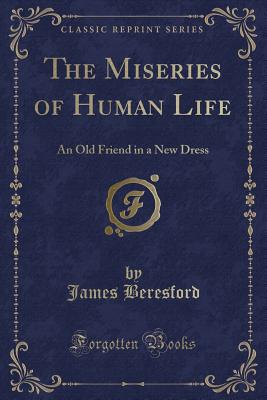 The Miseries of Human Life: An Old Friend in a New Dress (Classic Reprint) - Beresford, James