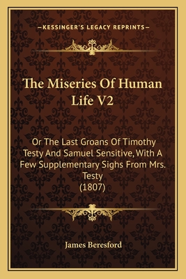 The Miseries of Human Life V2: Or the Last Groans of Timothy Testy and Samuel Sensitive, with a Few Supplementary Sighs from Mrs. Testy (1807) - Beresford, James
