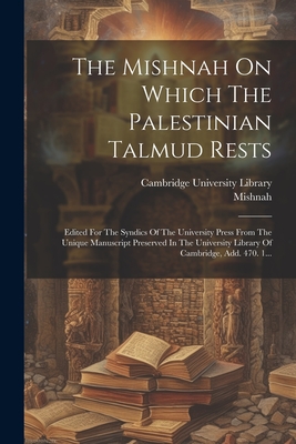 The Mishnah On Which The Palestinian Talmud Rests: Edited For The Syndics Of The University Press From The Unique Manuscript Preserved In The University Library Of Cambridge, Add. 470. 1... - Mishnah (Creator), and Cambridge University Library (Creator)