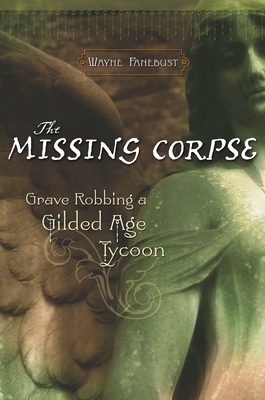 The Missing Corpse: Grave Robbing a Gilded Age Tycoon - Fanebust, Wayne