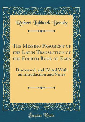 The Missing Fragment of the Latin Translation of the Fourth Book of Ezra: Discovered, and Edited with an Introduction and Notes (Classic Reprint) - Bensly, Robert Lubbock