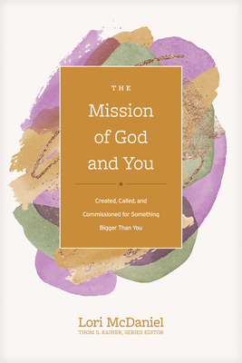 The Mission of God and You: Created, Called, and Commissioned for Something Bigger Than You - Rainer, Thom S (Editor), and McDaniel, Lori