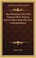 The Missionary Life and Labours of St. Francis Xavier Taken from His Own Correspondence