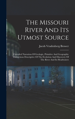 The Missouri River And Its Utmost Source: Curtailed Narration Of Geologic, Primitive And Geographic Distinctions Descriptive Of The Evolution And Discovery Of The River And Its Headwaters - Brower, Jacob Vradenberg