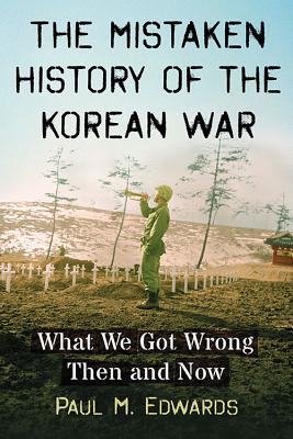The Mistaken History of the Korean War: What We Got Wrong Then and Now - Edwards, Paul M