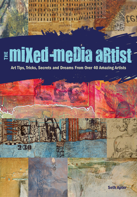 The Mixed-Media Artist: Art Tips, Tricks, Secrets and Dreams from Over 40 Amazing Artists - Apter, Seth