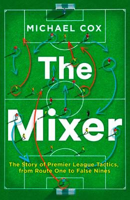 The Mixer: The Story of Premier League Tactics, from Route One to False Nines - Cox, Michael