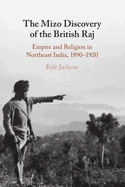 The Mizo Discovery of the British Raj: Empire and Religion in Northeast India, 1890-1920