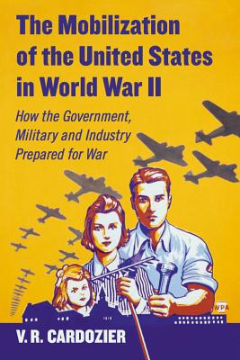 The Mobilization of the United States in World War II: How the Government, Military and Industry Prepared for War - Cardozier, V R
