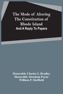 The Mode Of Altering The Constitution Of Rhode Island: And A Reply To Papers