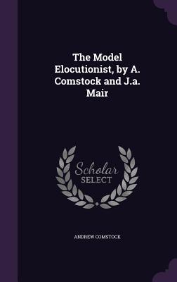 The Model Elocutionist, by A. Comstock and J.a. Mair - Comstock, Andrew