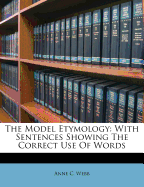 The Model Etymology: With Sentences Showing the Correct Use of Words