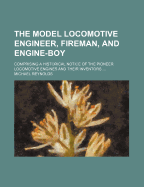 The Model Locomotive Engineer, Fireman, and Engine-Boy: Comprising a Historical Notice of the Pioneer Locomotive Engines and Their Inventors; With a Project for the Establishment of Certificates of Qualification in the Running Service of Railways