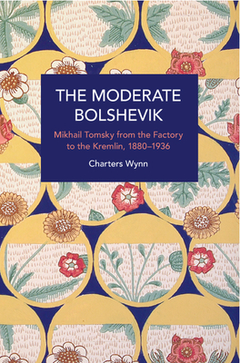 The Moderate Bolshevik: Mikhail Tomsky from the Factory to the Kremlin, 1880-1936 - Wynn, Charters