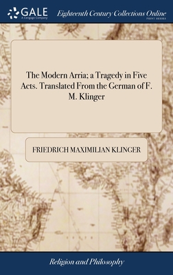 The Modern Arria; a Tragedy in Five Acts. Translated From the German of F. M. Klinger - Klinger, Friedrich Maximilian