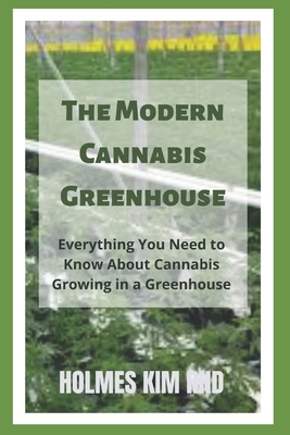 The Modern Cannabis Greenhouse: Everything You Need to Know About Cannabis Growing in a Greenhouse - Kim Rnd, Holmes