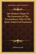 The Modern Claims To The Possession Of The Extraordinary Gifts Of The Spirit, Stated And Examined