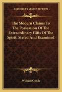 The Modern Claims to the Possession of the Extraordinary Gifts of the Spirit, Stated and Examined