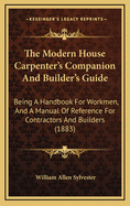 The Modern House Carpenter's Companion and Builder's Guide: Being a Handbook for Workmen, and a Manual of Reference for Contractors and Builders (1883)