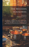 The Modern Housewife: Or, Mnagre: Comprising Nearly one Thousand Receipts, for the Economic and Judicious Preparation of Every Meal of the day: With Those of the Nursery and Sick Room, and Minute Directions for Family Management in all its Branches